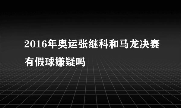 2016年奥运张继科和马龙决赛有假球嫌疑吗