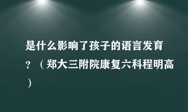 是什么影响了孩子的语言发育?(郑大三附院康复六科程明高)