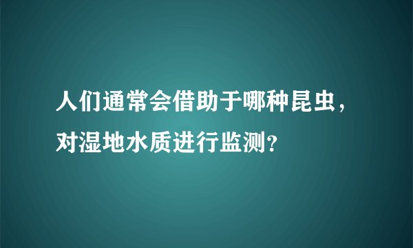 人们通常会借助于哪种昆虫，对湿地水质进行监测？