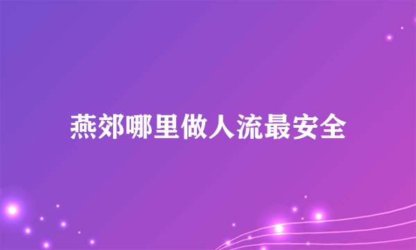 燕郊哪里做人流最安全