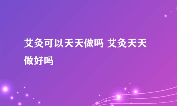 艾灸可以天天做吗 艾灸天天做好吗