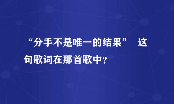 “分手不是唯一的结果”  这句歌词在那首歌中？