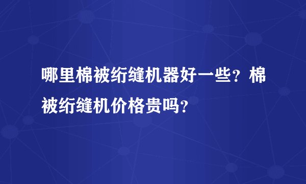 哪里棉被绗缝机器好一些？棉被绗缝机价格贵吗？