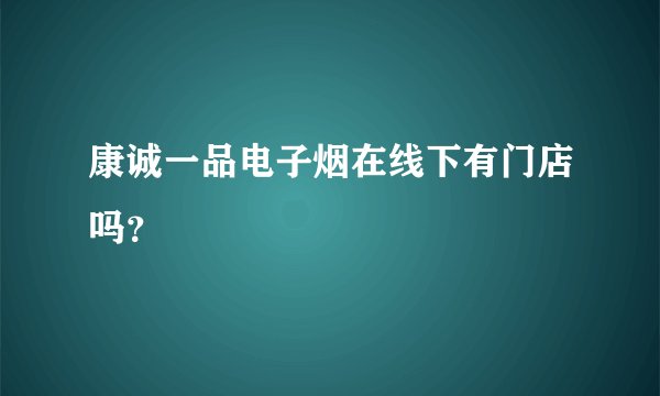 康诚一品电子烟在线下有门店吗？