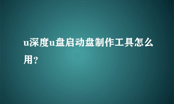 u深度u盘启动盘制作工具怎么用？