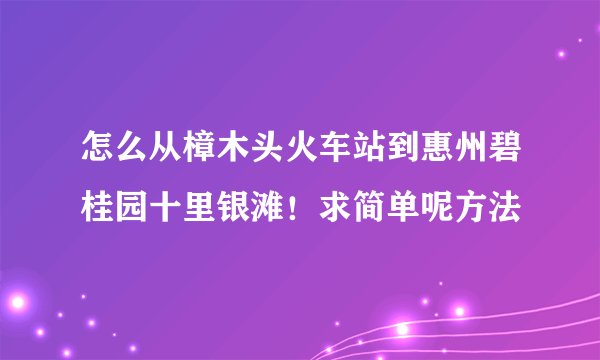 怎么从樟木头火车站到惠州碧桂园十里银滩！求简单呢方法