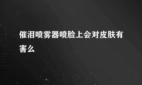 催泪喷雾器喷脸上会对皮肤有害么