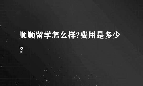 顺顺留学怎么样?费用是多少?