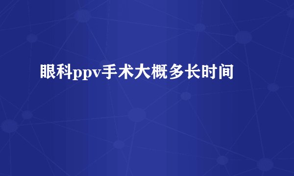 眼科ppv手术大概多长时间