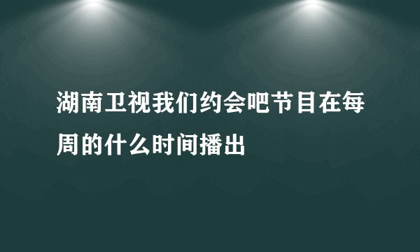 湖南卫视我们约会吧节目在每周的什么时间播出