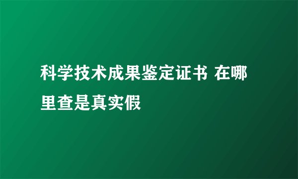 科学技术成果鉴定证书 在哪里查是真实假