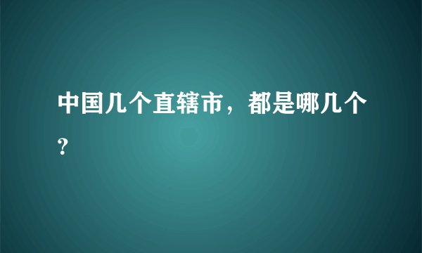 中国几个直辖市，都是哪几个？