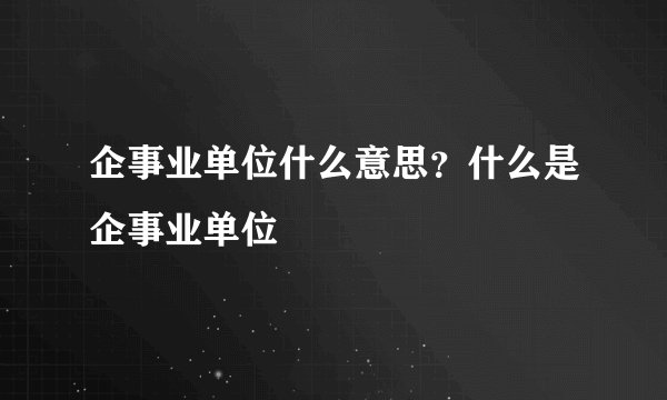 企事业单位什么意思?什么是企事业单位