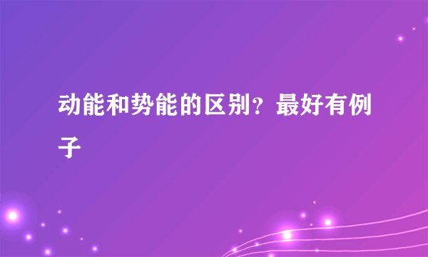 动能和势能的区别？最好有例子