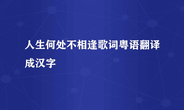 人生何处不相逢歌词粤语翻译成汉字