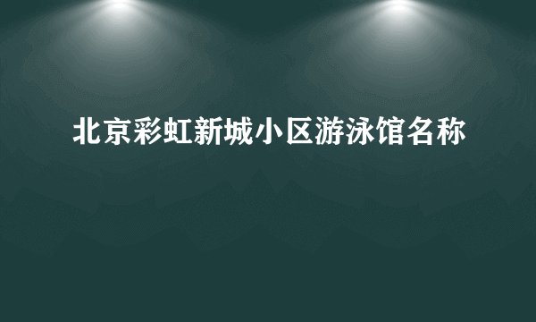 北京彩虹新城小区游泳馆名称