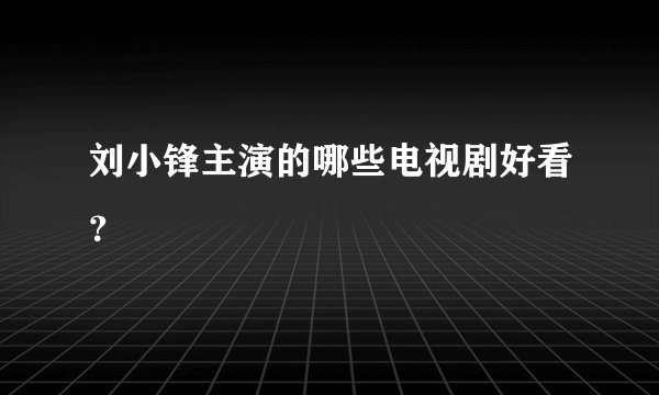 刘小锋主演的哪些电视剧好看？
