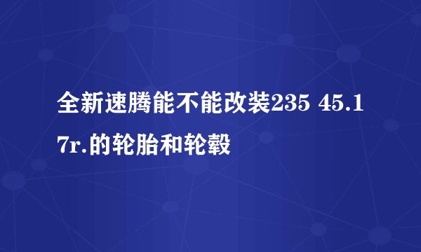 全新速腾能不能改装235 45.17r.的轮胎和轮毂