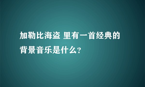 加勒比海盗 里有一首经典的背景音乐是什么?