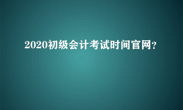 2020初级会计考试时间官网？
