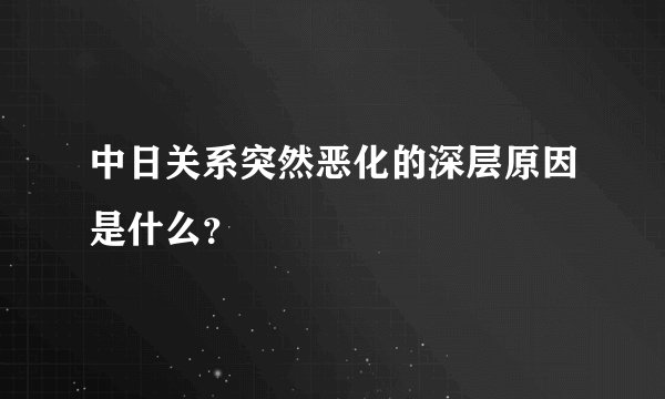 中日关系突然恶化的深层原因是什么？