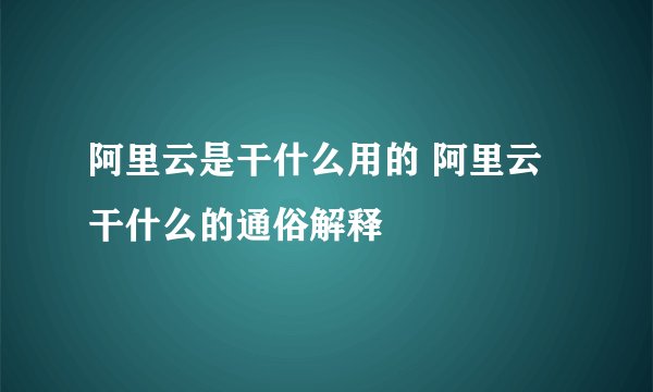 阿里云是干什么用的 阿里云干什么的通俗解释