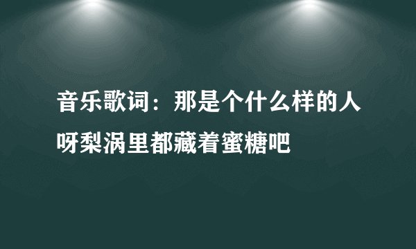 音乐歌词：那是个什么样的人呀梨涡里都藏着蜜糖吧