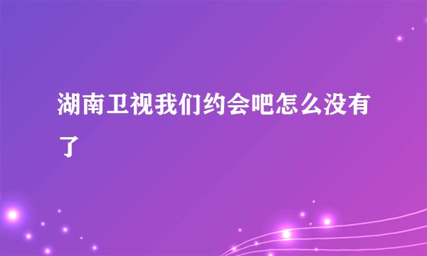湖南卫视我们约会吧怎么没有了