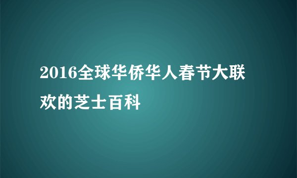 2016全球华侨华人春节大联欢的芝士百科