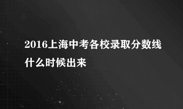 2016上海中考各校录取分数线什么时候出来