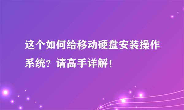这个如何给移动硬盘安装操作系统？请高手详解！