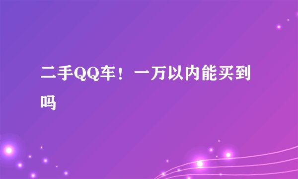 二手QQ车！一万以内能买到吗