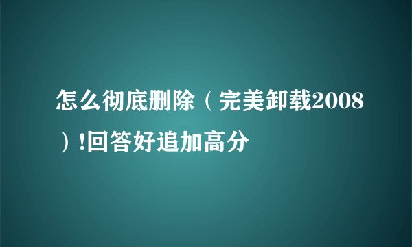 怎么彻底删除（完美卸载2008）!回答好追加高分