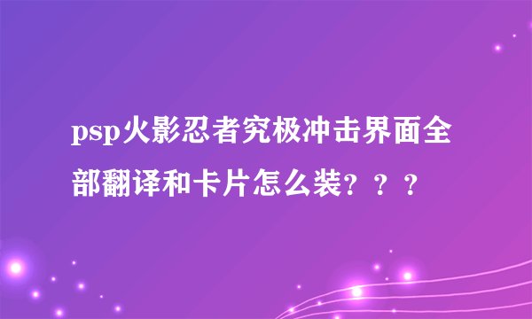 psp火影忍者究极冲击界面全部翻译和卡片怎么装？？？