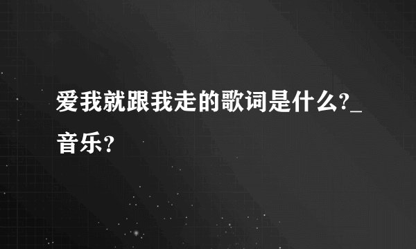 爱我就跟我走的歌词是什么?_音乐？