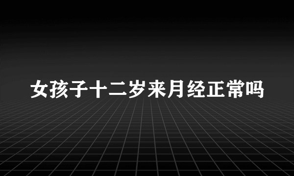 女孩子十二岁来月经正常吗