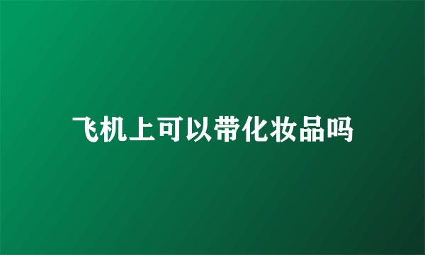 飞机上可以带化妆品吗