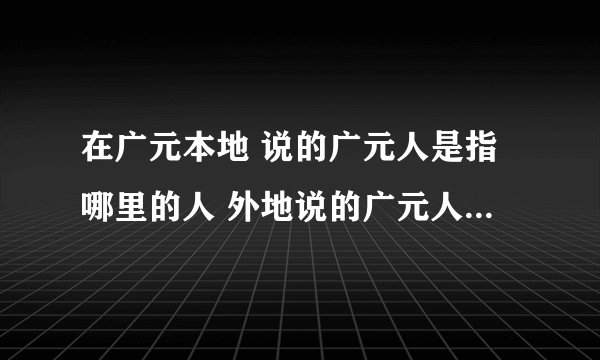 在广元本地 说的广元人是指哪里的人 外地说的广元人是指哪里的人