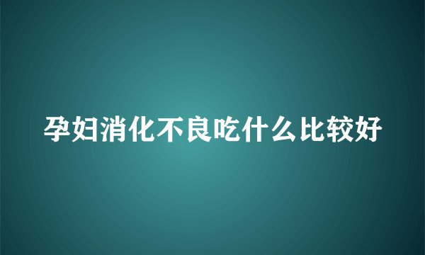 孕妇消化不良吃什么比较好