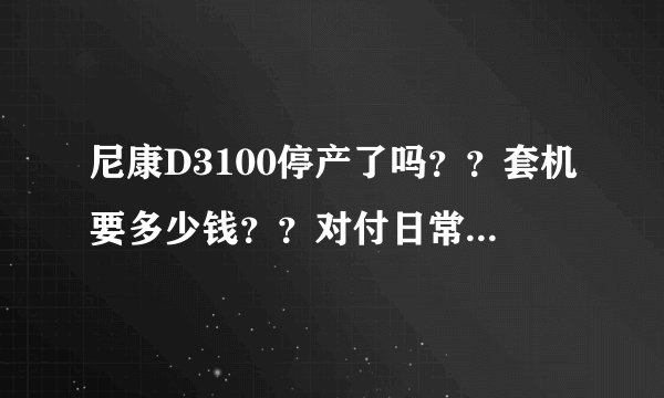 尼康D3100停产了吗??套机要多少钱??对付日常应用足够吗?