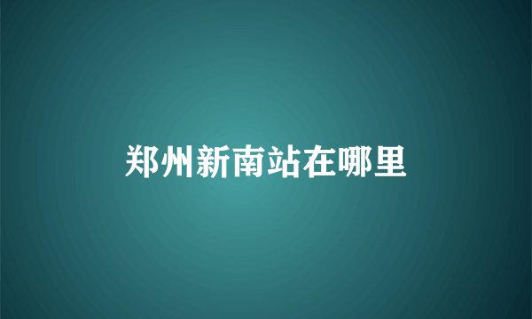 郑州新南站在哪里
