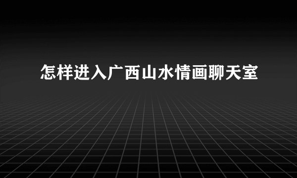 怎样进入广西山水情画聊天室