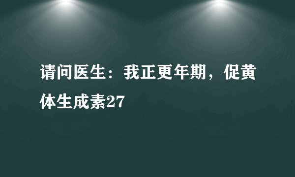 请问医生：我正更年期，促黄体生成素27