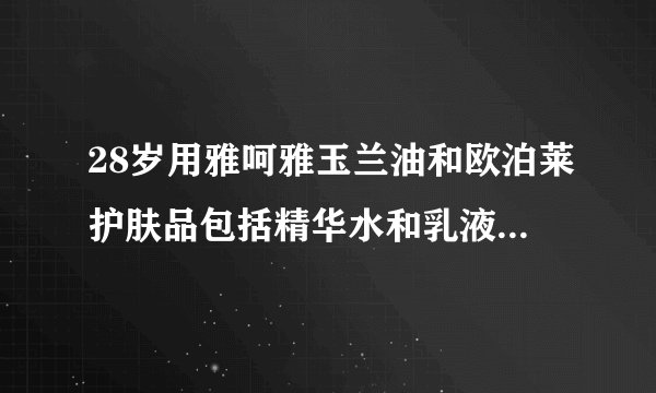 28岁用雅呵雅玉兰油和欧泊莱护肤品包括精华水和乳液那个好些