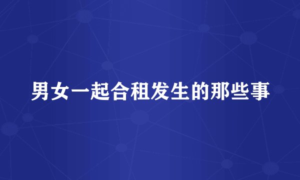 男女一起合租发生的那些事