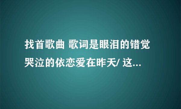 找首歌曲 歌词是眼泪的错觉哭泣的依恋爱在昨天/ 这是哪首的歌词