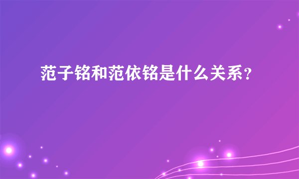 范子铭和范依铭是什么关系？