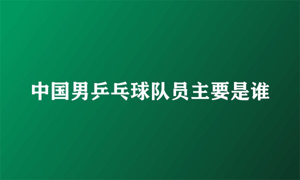 中国男乒乓球队员主要是谁