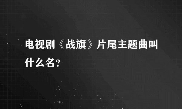 电视剧《战旗》片尾主题曲叫什么名？