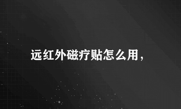 远红外磁疗贴怎么用，